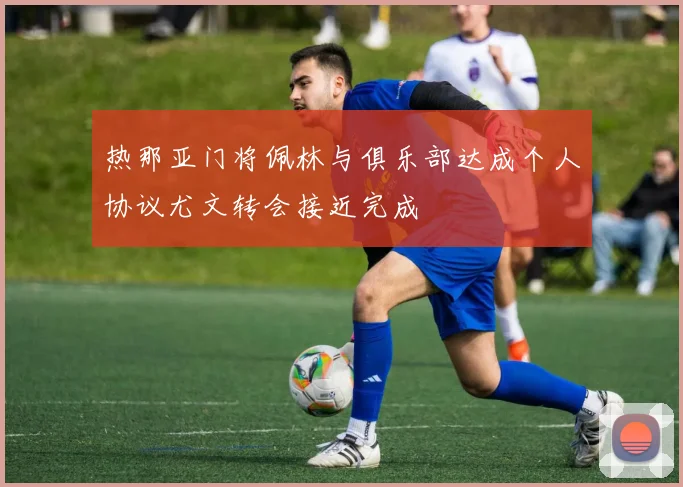 热那亚门将佩林与俱乐部达成个人协议尤文转会接近完成
