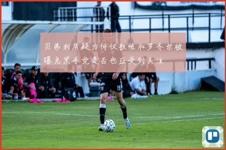 贝弗利质疑为何仅教练和罗齐尔被曝光黑手党是否也应受到关注