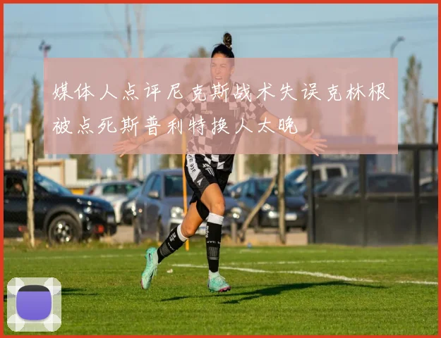 媒体人点评尼克斯战术失误克林根被点死斯普利特换人太晚