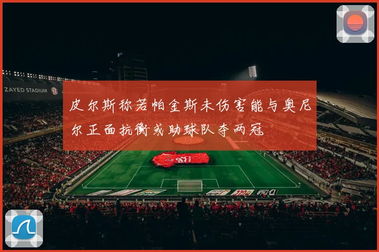 皮尔斯称若帕金斯未伤害能与奥尼尔正面抗衡或助球队夺两冠