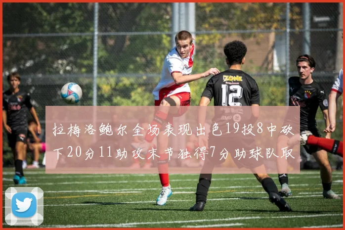 拉梅洛鲍尔全场表现出色19投8中砍下20分11助攻末节独得7分助球队取胜