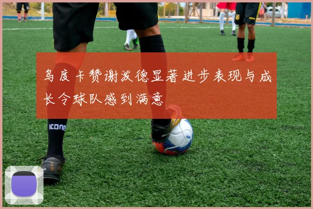 乌度卡赞谢泼德显著进步表现与成长令球队感到满意