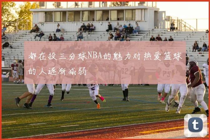 都在投三分球NBA的魅力对热爱篮球的人逐渐减弱