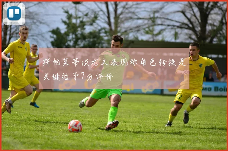 斯帕莱蒂谈尤文表现称角色转换是关键给予7分评价