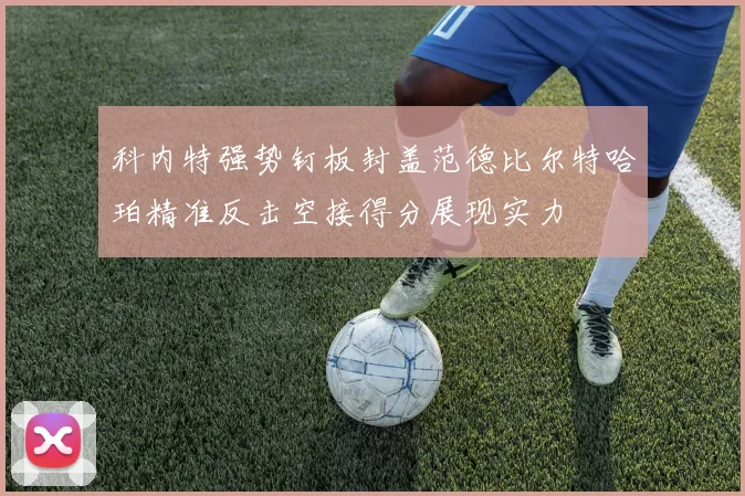 科内特强势钉板封盖范德比尔特哈珀精准反击空接得分展现实力