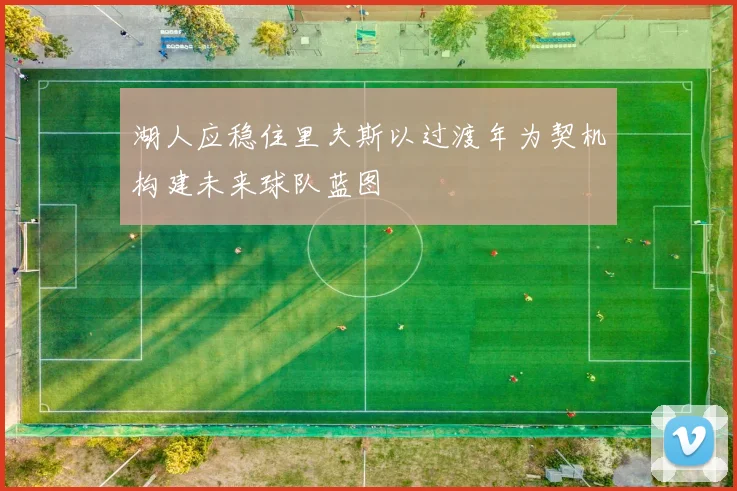 湖人应稳住里夫斯以过渡年为契机构建未来球队蓝图