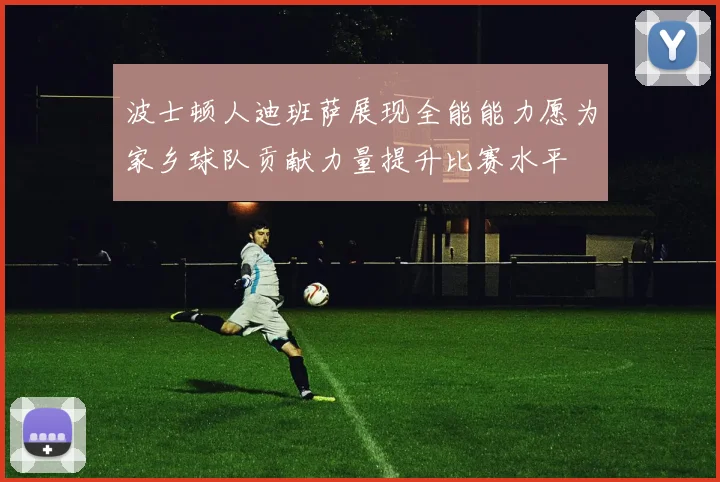 波士顿人迪班萨展现全能能力愿为家乡球队贡献力量提升比赛水平