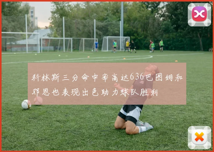 科林斯三分命中率高达636巴图姆和邓恩也表现出色助力球队胜利