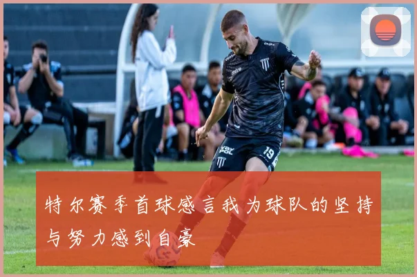 特尔赛季首球感言我为球队的坚持与努力感到自豪