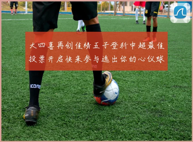 大四喜再创佳绩五子登科中超最佳投票开启快来参与选出你的心仪球员