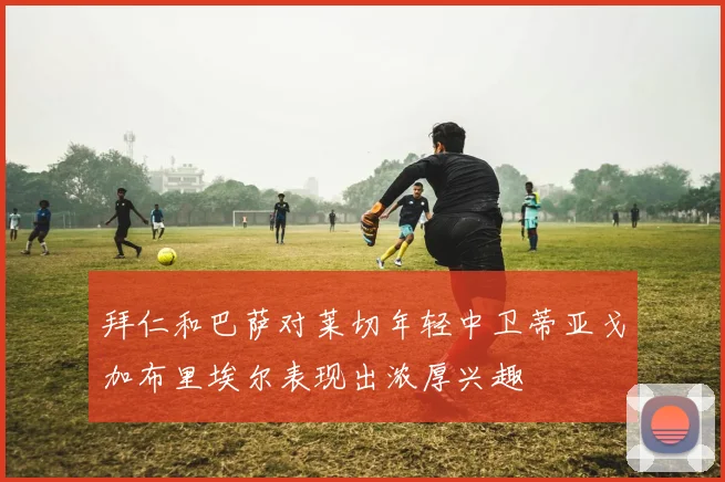 拜仁和巴萨对莱切年轻中卫蒂亚戈加布里埃尔表现出浓厚兴趣