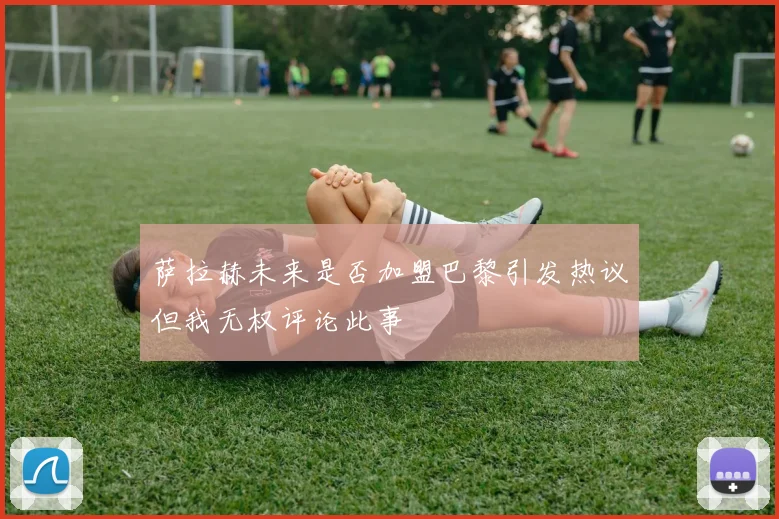 萨拉赫未来是否加盟巴黎引发热议但我无权评论此事