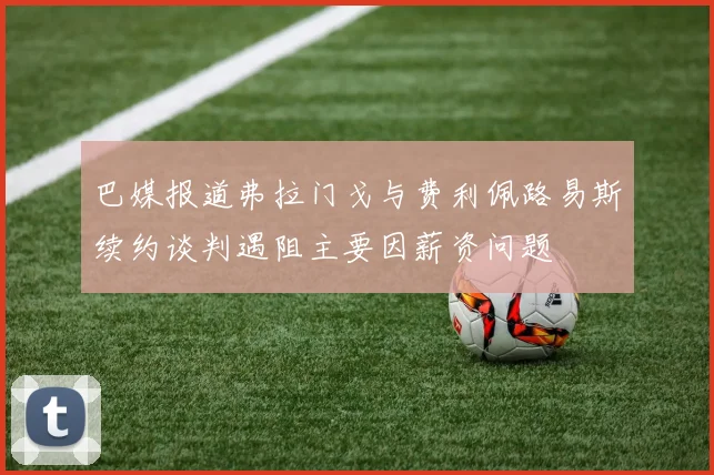 巴媒报道弗拉门戈与费利佩路易斯续约谈判遇阻主要因薪资问题