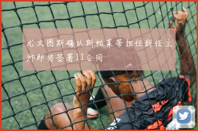 尤文图斯确认斯帕莱蒂担任新任主帅即将签署11合同