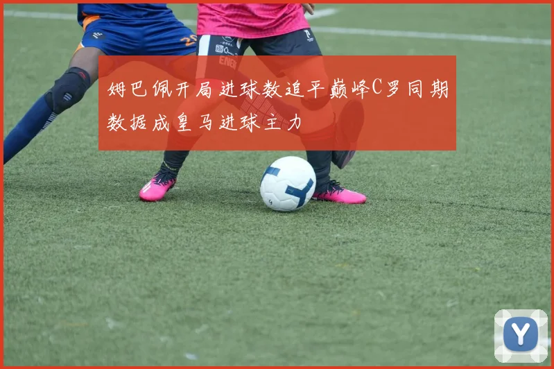 姆巴佩开局进球数追平巅峰C罗同期数据成皇马进球主力