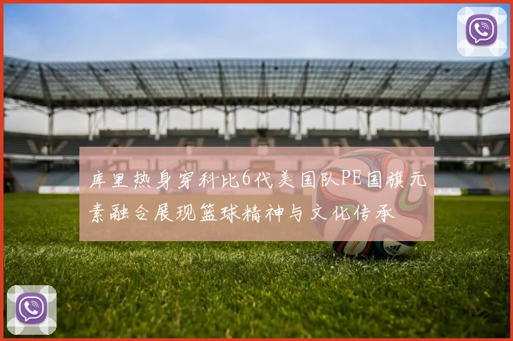 库里热身穿科比6代美国队PE国旗元素融合展现篮球精神与文化传承