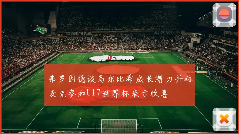 弗罗因德谈乌尔比希成长潜力并对麦克参加U17世界杯表示欣喜