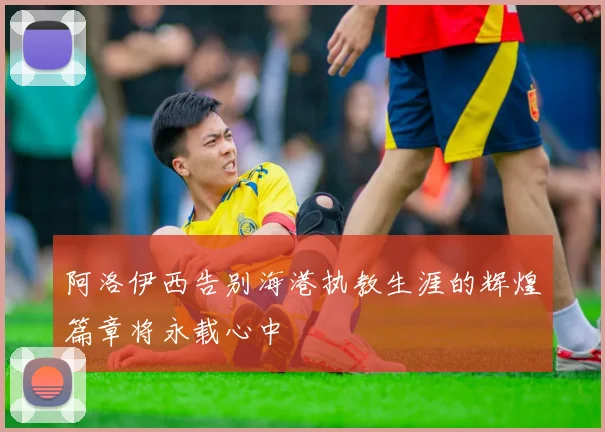 阿洛伊西告别海港执教生涯的辉煌篇章将永载心中