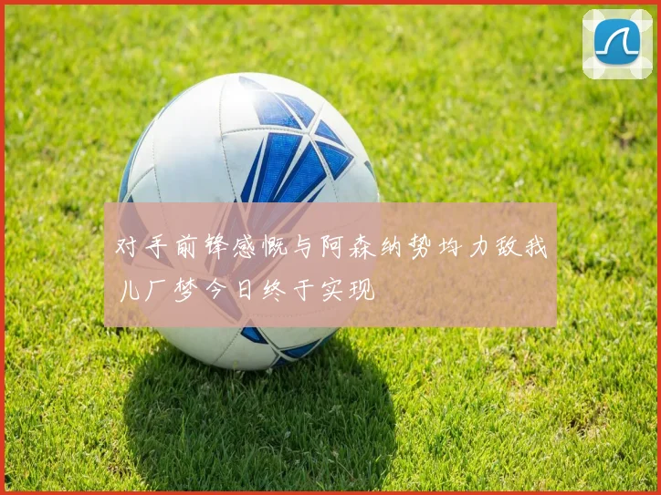 对手前锋感慨与阿森纳势均力敌我儿厂梦今日终于实现