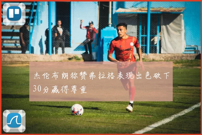 杰伦布朗称赞弗拉格表现出色砍下30分赢得尊重