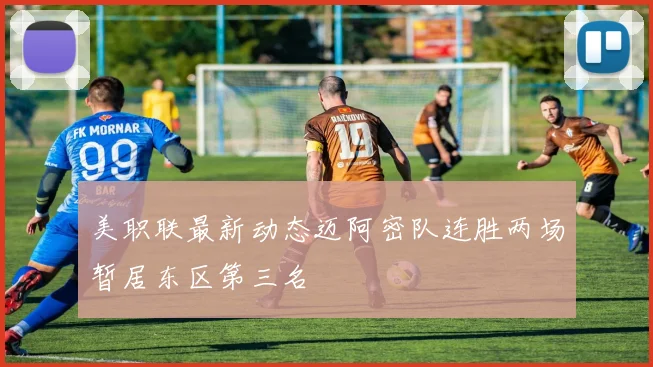 美职联最新动态迈阿密队连胜两场暂居东区第三名