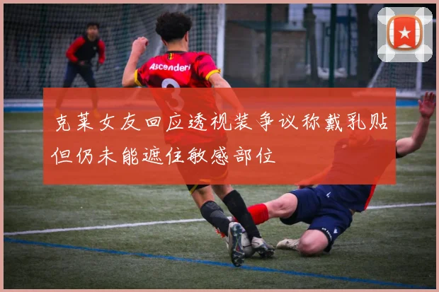 克莱女友回应透视装争议称戴乳贴但仍未能遮住敏感部位