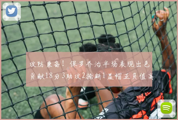 攻防兼备！保罗乔治半场表现出色贡献18分3助攻2抢断1盖帽正负值高达14