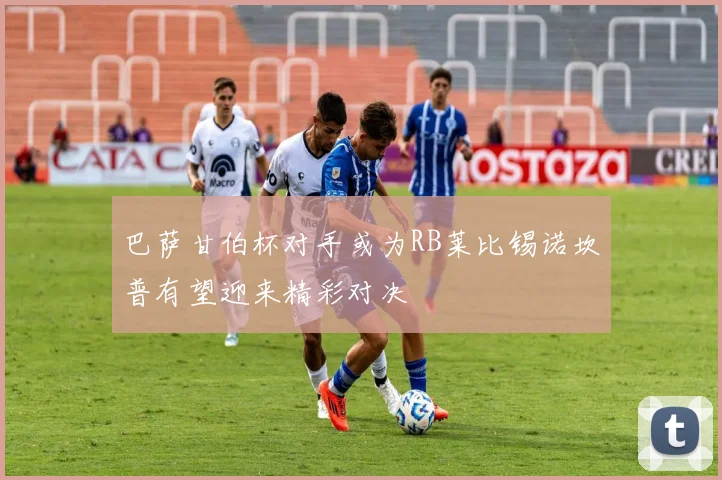 巴萨甘伯杯对手或为RB莱比锡诺坎普有望迎来精彩对决
