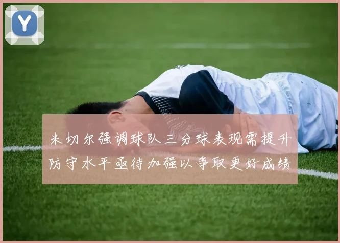 米切尔强调球队三分球表现需提升防守水平亟待加强以争取更好成绩