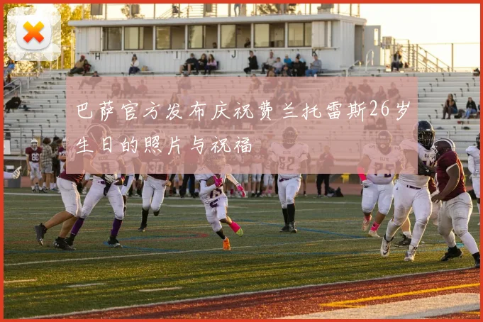 巴萨官方发布庆祝费兰托雷斯26岁生日的照片与祝福