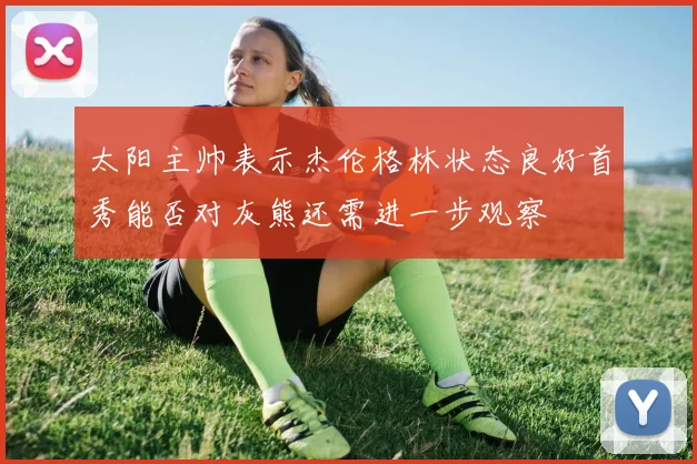 太阳主帅表示杰伦格林状态良好首秀能否对灰熊还需进一步观察