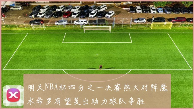明天NBA杯四分之一决赛热火对阵魔术希罗有望复出助力球队争胜