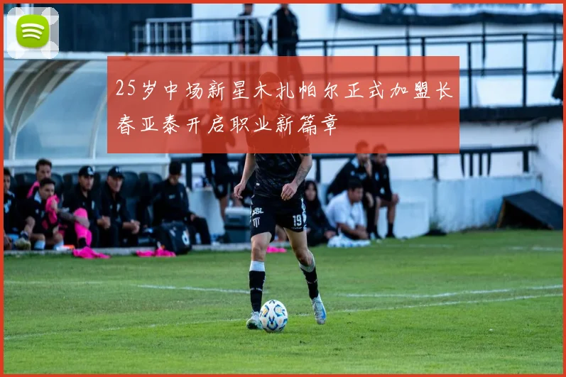 25岁中场新星木扎帕尔正式加盟长春亚泰开启职业新篇章