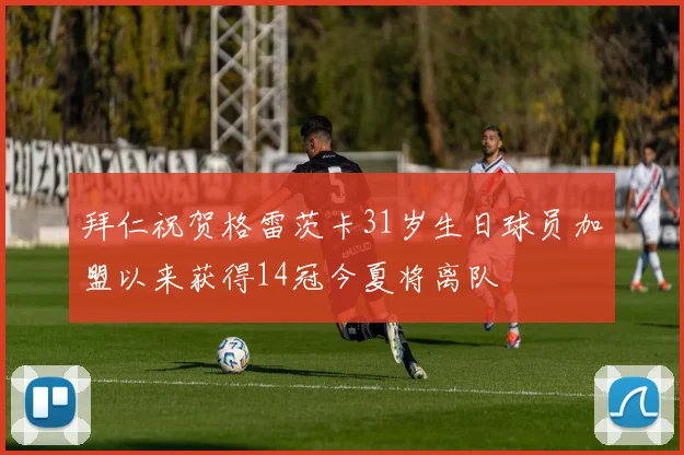 拜仁祝贺格雷茨卡31岁生日球员加盟以来获得14冠今夏将离队