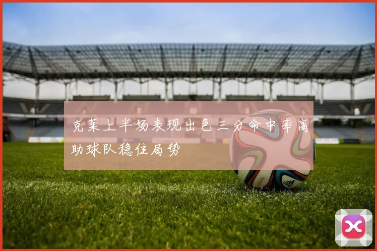 克莱上半场表现出色三分命中率高助球队稳住局势
