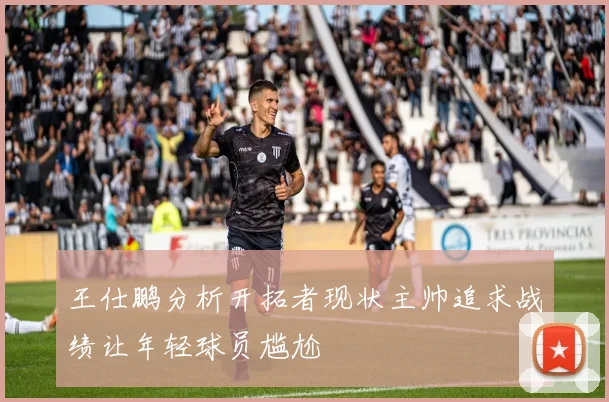 王仕鹏分析开拓者现状主帅追求战绩让年轻球员尴尬