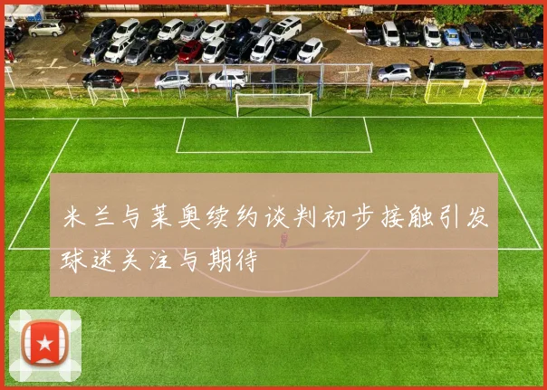米兰与莱奥续约谈判初步接触引发球迷关注与期待