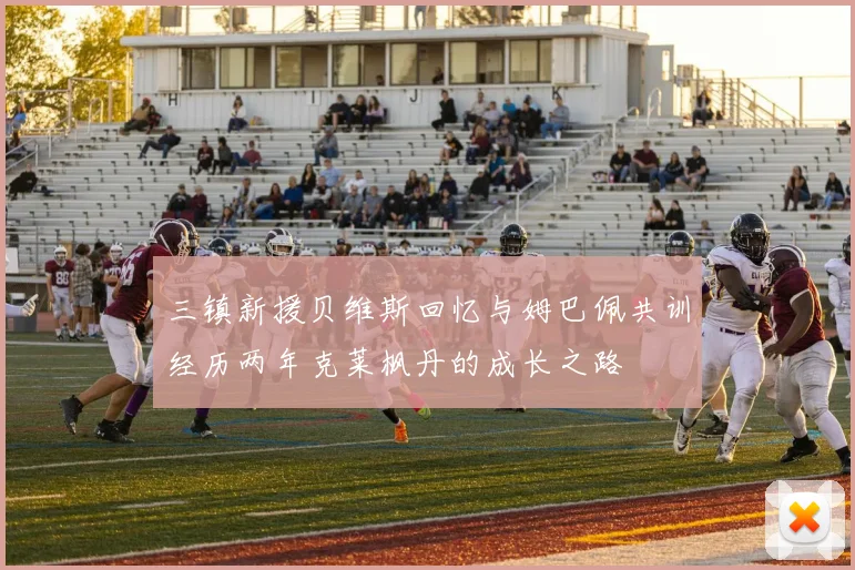 三镇新援贝维斯回忆与姆巴佩共训经历两年克莱枫丹的成长之路