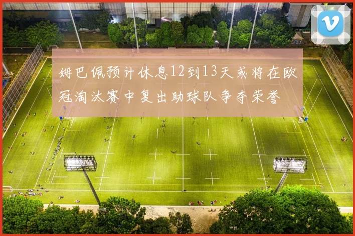 姆巴佩预计休息12到13天或将在欧冠淘汰赛中复出助球队争夺荣誉