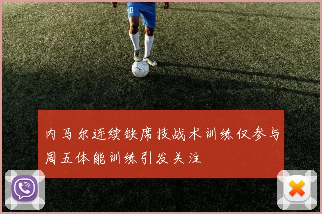内马尔连续缺席技战术训练仅参与周五体能训练引发关注