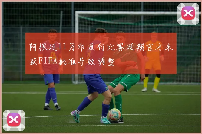 阿根廷11月印度行比赛延期官方未获FIFA批准导致调整
