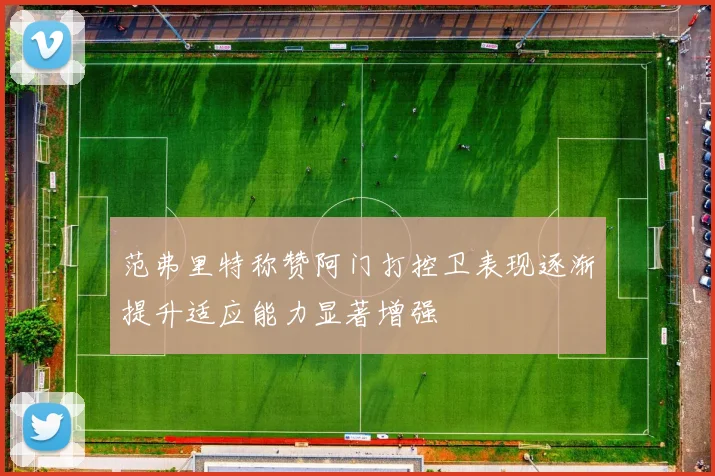 范弗里特称赞阿门打控卫表现逐渐提升适应能力显著增强