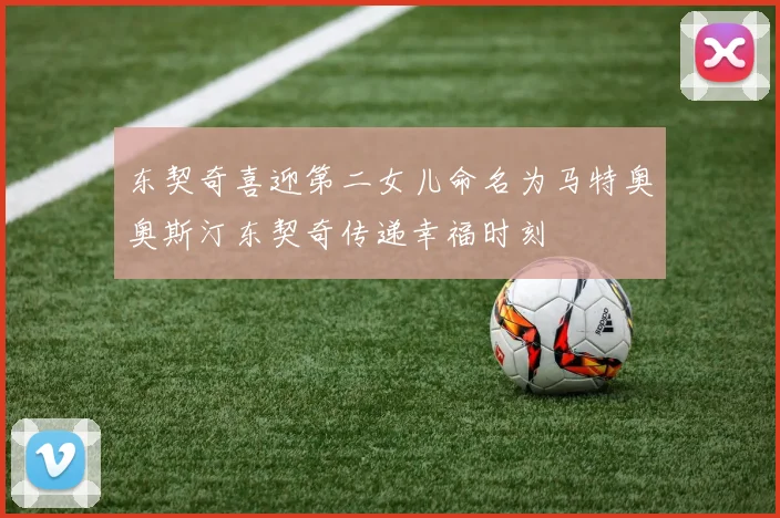 东契奇喜迎第二女儿命名为马特奥奥斯汀东契奇传递幸福时刻