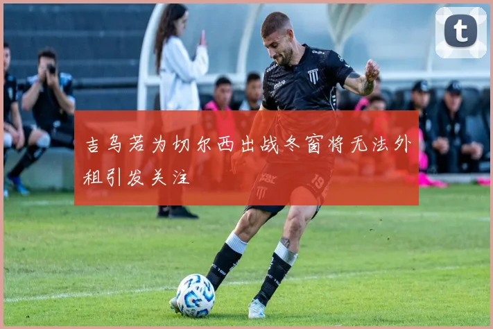 吉乌若为切尔西出战冬窗将无法外租引发关注