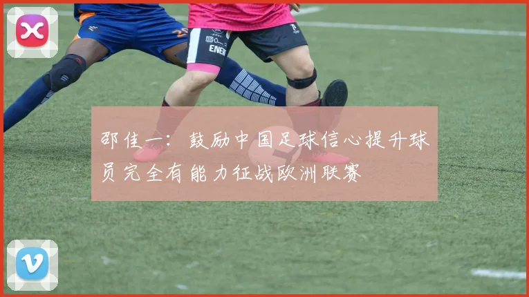 邵佳一：鼓励中国足球信心提升球员完全有能力征战欧洲联赛