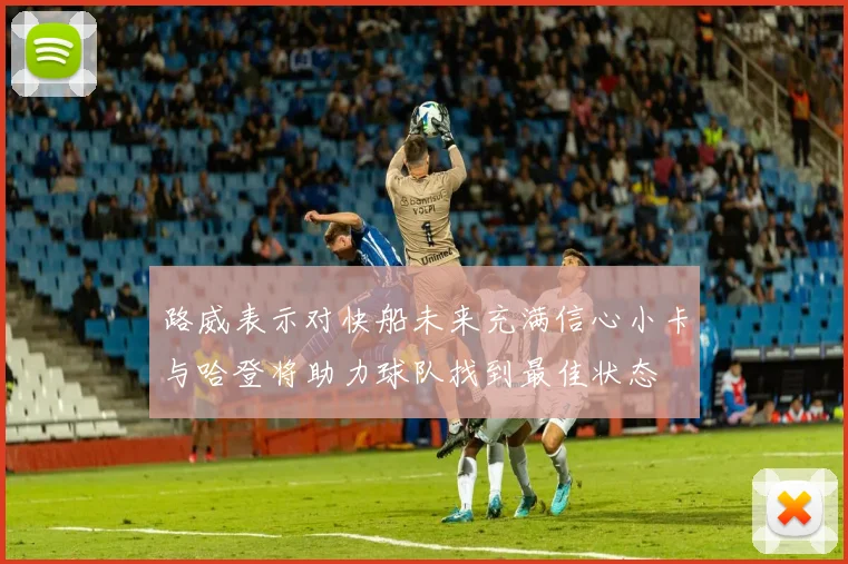 路威表示对快船未来充满信心小卡与哈登将助力球队找到最佳状态